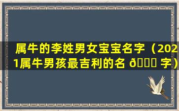 属牛的李姓男女宝宝名字（2021属牛男孩最吉利的名 🍁 字）